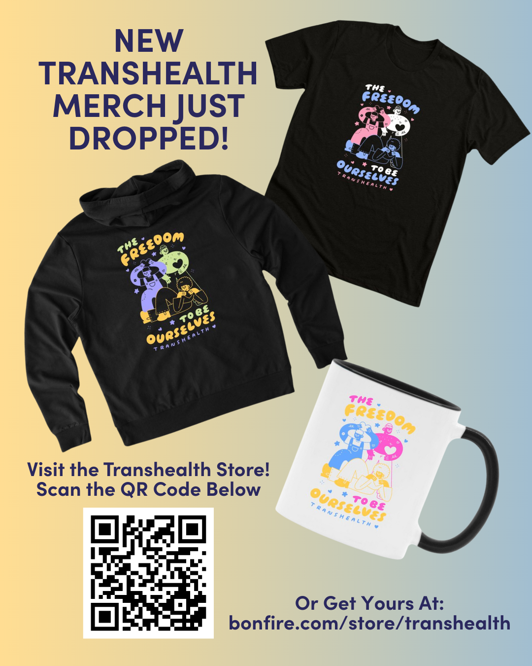 A yellow and blue gradient background with a t-shirt, a hoodie, and a coffee mug. Each of the items has an image of happy looking people with the words “The Freedom to Be Ourselves” with Transhealth underneath. The graphic has titles that say, “New Transhealth Merch Just Dropped!” at the bottom the subheadings say, “Visit the Transhealth Store! Scan the QR Code Below,” and “Or get yours at: bonfire.com/store/transhealth”